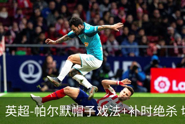 英超-帕尔默帽子戏法+补时绝杀 切尔西4-3曼联